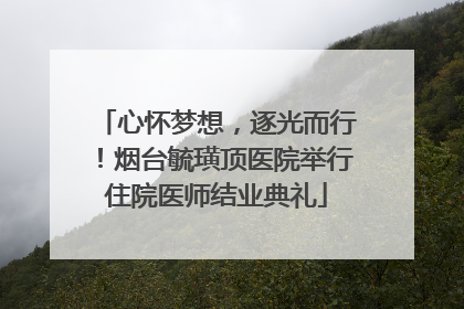 心怀梦想，逐光而行！烟台毓璜顶医院举行住院医师结业典礼