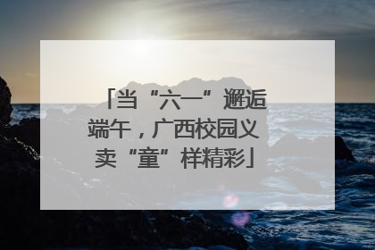 当“六一”邂逅端午，广西校园义卖“童”样精彩