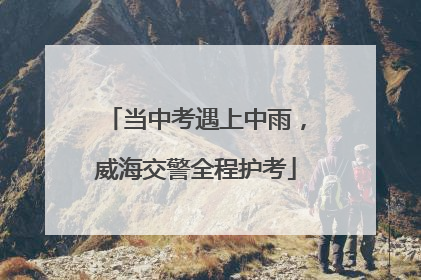 当中考遇上中雨，威海交警全程护考