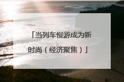 当列车慢游成为新时尚（经济聚焦）