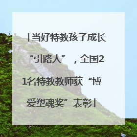 当好特教孩子成长“引路人”，全国21名特教教师获“博爱塑魂奖”表彰