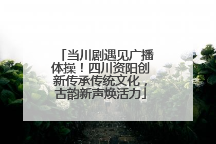 当川剧遇见广播体操！四川资阳创新传承传统文化，古韵新声焕活力