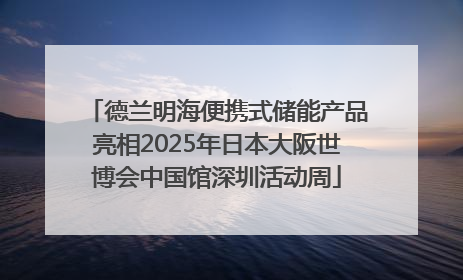 德兰明海便携式储能产品亮相2025年日本大阪世博会中国馆深圳活动周