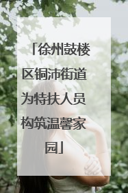 徐州鼓楼区铜沛街道为特扶人员构筑温馨家园