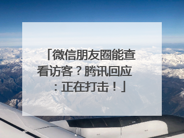 微信朋友圈能查看访客？腾讯回应：正在打击！