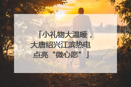 小礼物大温暖，大唐绍兴江滨热电点亮“微心愿”