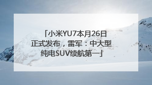 小米YU7本月26日正式发布，雷军：中大型纯电SUV续航第一