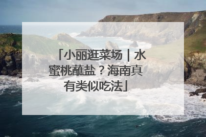 小丽逛菜场｜水蜜桃蘸盐？海南真有类似吃法
