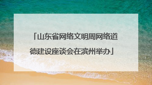 山东省网络文明周网络道德建设座谈会在滨州举办