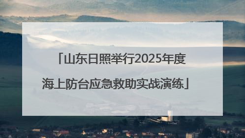 山东日照举行2025年度海上防台应急救助实战演练