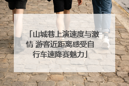 山城巷上演速度与激情 游客近距离感受自行车速降赛魅力