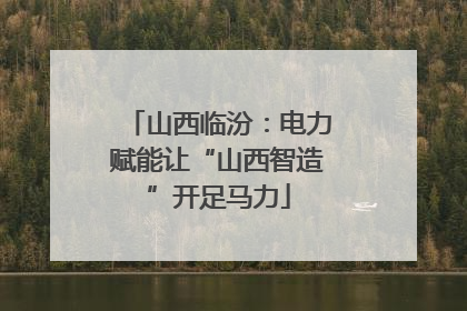 山西临汾：电力赋能让“山西智造”开足马力