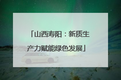 山西寿阳：新质生产力赋能绿色发展