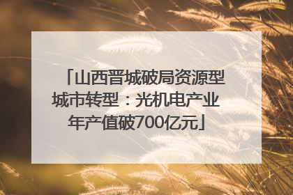 山西晋城破局资源型城市转型：光机电产业年产值破700亿元
