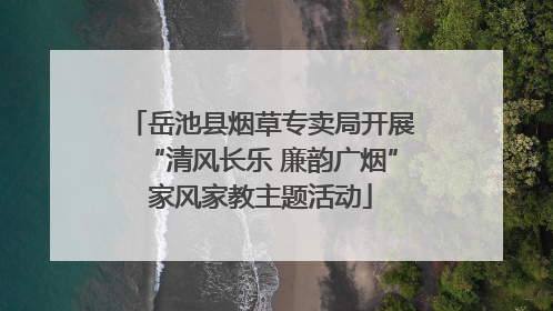 岳池县烟草专卖局开展“清风长乐 廉韵广烟”家风家教主题活动