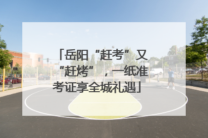 岳阳“赶考”又“赶烤”，一纸准考证享全城礼遇