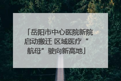 岳阳市中心医院新院启动搬迁 区域医疗“航母”驶向新高地