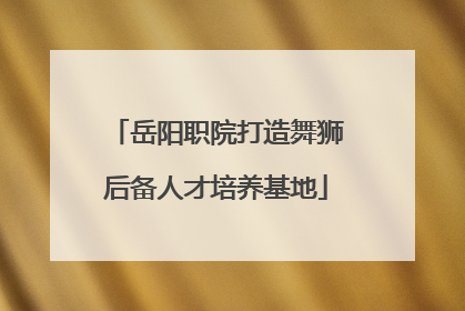 岳阳职院打造舞狮后备人才培养基地