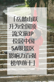 岳麓山跃升为全国顶流文旅IP 位居中国5A级景区影响力百强榜单前十