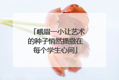 峨眉一小让艺术的种子悄然播撒在每个学生心间