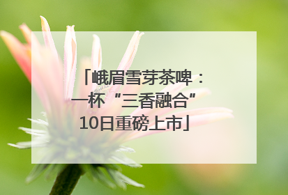 峨眉雪芽茶啤：一杯“三香融合”10日重磅上市
