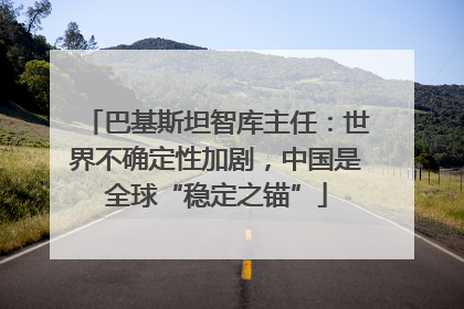 巴基斯坦智库主任：世界不确定性加剧，中国是全球“稳定之锚”