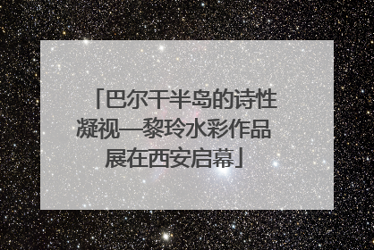 巴尔干半岛的诗性凝视—黎玲水彩作品展在西安启幕