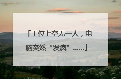 工位上空无一人，电脑突然“发疯”……