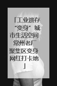 工业遗存“变身”城市生活空间 常州老厂聚集区变身网红打卡地