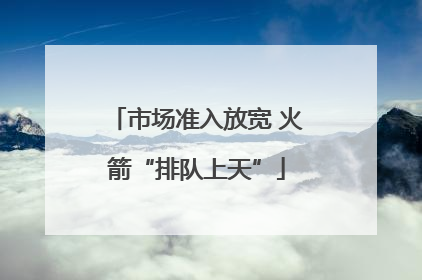 市场准入放宽 火箭“排队上天”