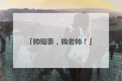 帅蜀黍，我老师！