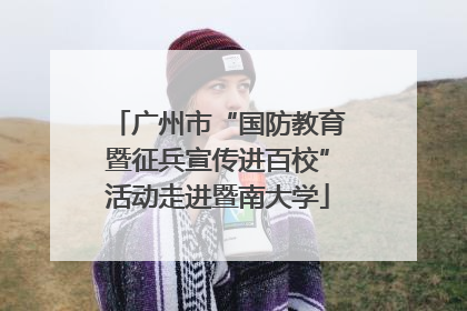 广州市“国防教育暨征兵宣传进百校”活动走进暨南大学