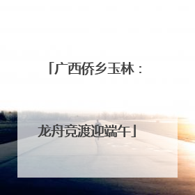 广西侨乡玉林：龙舟竞渡迎端午