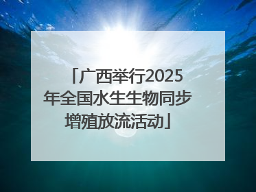 广西举行2025年全国水生生物同步增殖放流活动