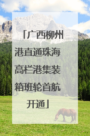 广西柳州港直通珠海高栏港集装箱班轮首航开通