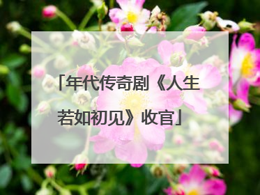 年代传奇剧《人生若如初见》收官