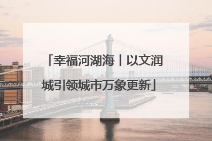 幸福河湖海丨以文润城引领城市万象更新