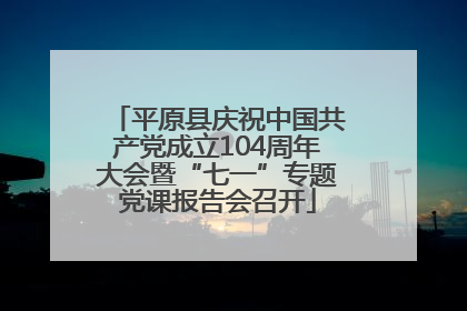 平原县庆祝中国共产党成立104周年大会暨“七一”专题党课报告会召开