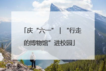 庆“六一”｜“行走的博物馆”进校园