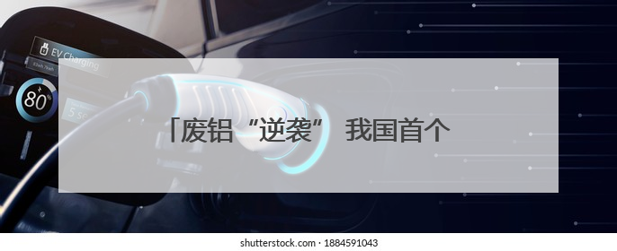 废铝“逆袭” 我国首个再生商品期货今日上市
