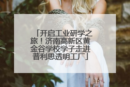 开启工业研学之旅！济南高新区黄金谷学校学子走进普利思透明工厂