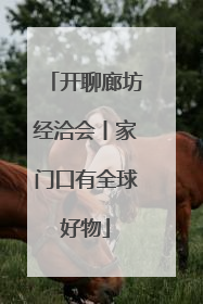 开聊廊坊经洽会丨家门口有全球好物