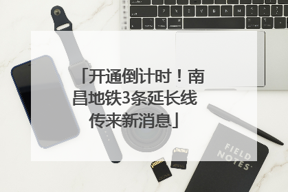 开通倒计时！南昌地铁3条延长线传来新消息