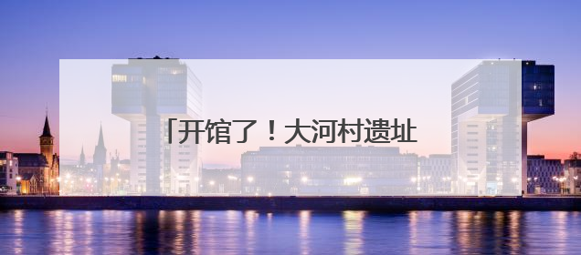 开馆了！大河村遗址博物馆新馆试运行