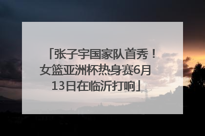 张子宇国家队首秀！女篮亚洲杯热身赛6月13日在临沂打响