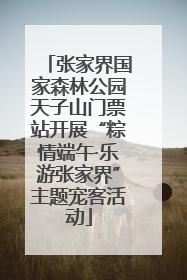 张家界国家森林公园天子山门票站开展“粽情端午·乐游张家界”主题宠客活动
