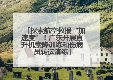 探索航空救援“加速度”！广东开展直升机索降训练和伤病员转运演练