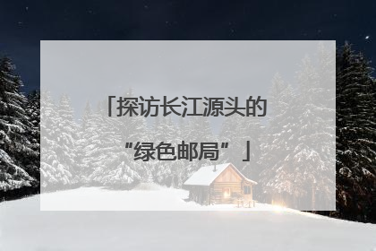 探访长江源头的“绿色邮局”