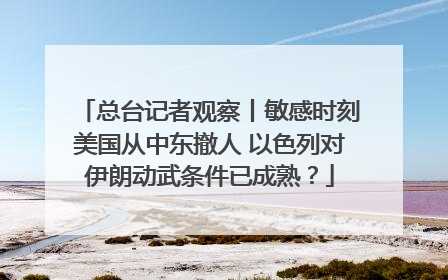 总台记者观察丨敏感时刻美国从中东撤人 以色列对伊朗动武条件已成熟？