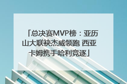 总决赛MVP榜：亚历山大联袂杰威领跑 西亚卡姆携手哈利竞逐